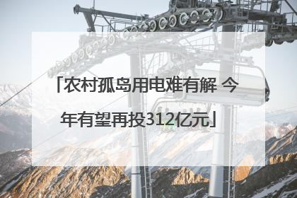 农村孤岛用电难有解 今年有望再投312亿元