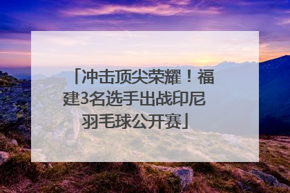 冲击顶尖荣耀！福建3名选手出战印尼羽毛球公开赛