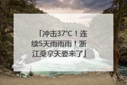 冲击37℃！连续5天雨雨雨！浙江桑拿天要来了