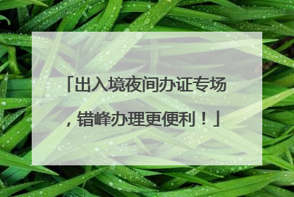 出入境夜间办证专场，错峰办理更便利！