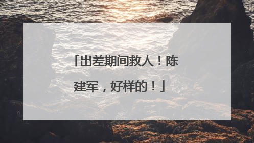 出差期间救人！陈建军，好样的！