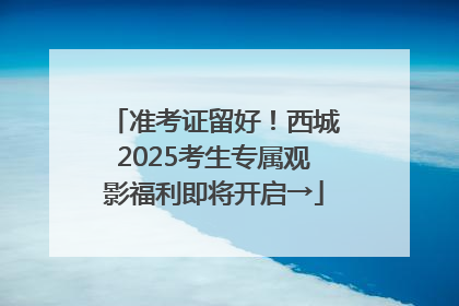 准考证留好！西城2025考生专属观影福利即将开启→