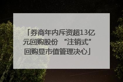 券商年内斥资超13亿元回购股份 “注销式”回购显市值管理决心