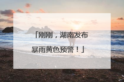 刚刚，湖南发布暴雨黄色预警！