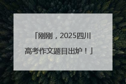 刚刚，2025四川高考作文题目出炉！