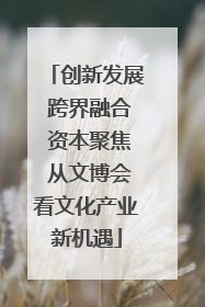 创新发展 跨界融合 资本聚焦 从文博会看文化产业新机遇