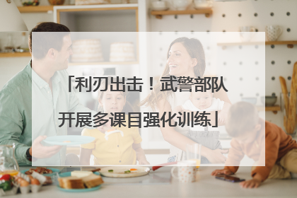 利刃出击！武警部队开展多课目强化训练