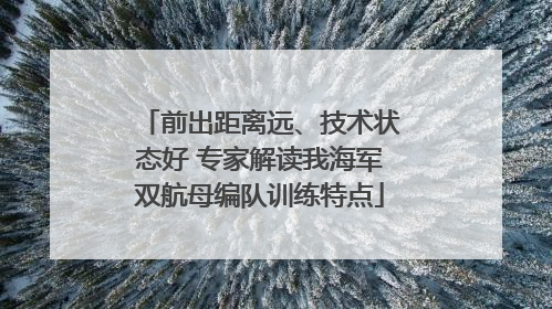 前出距离远、技术状态好 专家解读我海军双航母编队训练特点