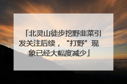 北灵山徒步挖野韭菜引发关注后续，“打野”现象已经大幅度减少
