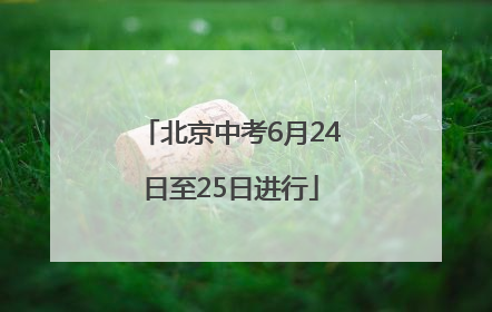 北京中考6月24日至25日进行