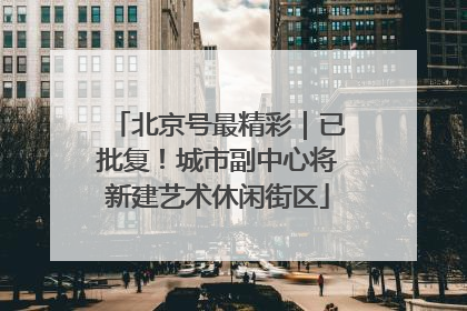 北京号最精彩｜已批复！城市副中心将新建艺术休闲街区