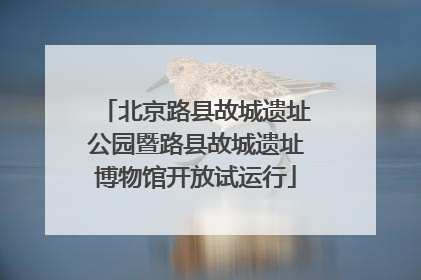 北京路县故城遗址公园暨路县故城遗址博物馆开放试运行