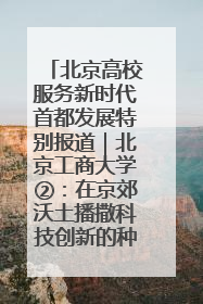 北京高校服务新时代首都发展特别报道｜北京工商大学②：在京郊沃土播撒科技创新的种子