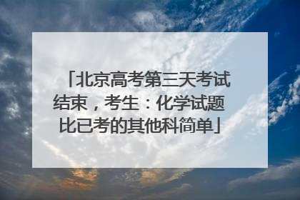 北京高考第三天考试结束，考生：化学试题比已考的其他科简单