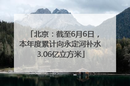 北京：截至6月6日，本年度累计向永定河补水3.06亿立方米