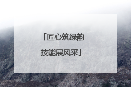 匠心筑绿韵 技能展风采