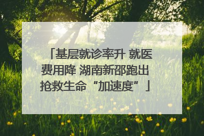 基层就诊率升 就医费用降 湖南新邵跑出抢救生命“加速度”