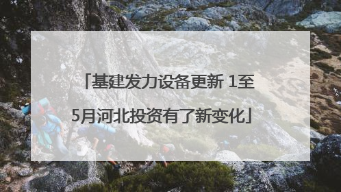 基建发力设备更新 1至5月河北投资有了新变化