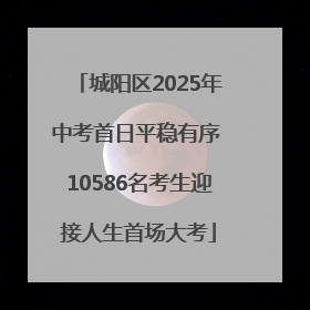 城阳区2025年中考首日平稳有序 10586名考生迎接人生首场大考