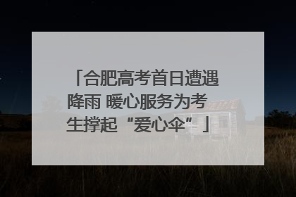 合肥高考首日遭遇降雨 暖心服务为考生撑起“爱心伞”