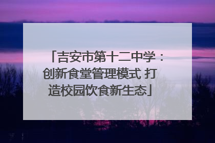 吉安市第十二中学：创新食堂管理模式 打造校园饮食新生态