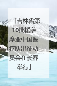 吉林省第10批援萨摩亚中国医疗队出征动员会在长春举行