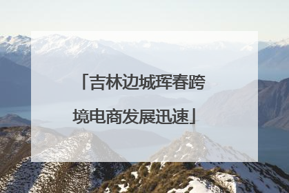 吉林边城珲春跨境电商发展迅速