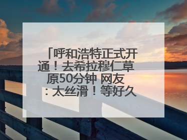 呼和浩特正式开通！去希拉穆仁草原50分钟 网友：太丝滑！等好久了……
