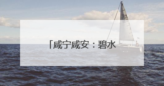 咸宁咸安：碧水焕新 转型生金
