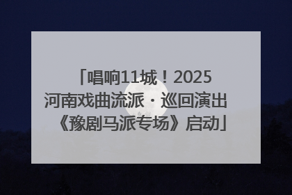 唱响11城！2025河南戏曲流派・巡回演出《豫剧马派专场》启动