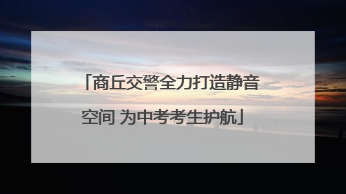 商丘交警全力打造静音空间 为中考考生护航