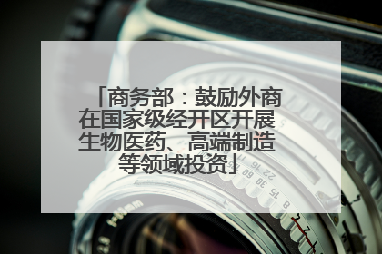 商务部：鼓励外商在国家级经开区开展生物医药、高端制造等领域投资