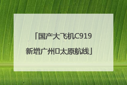国产大飞机C919新增广州⇌太原航线