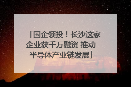 国企领投！长沙这家企业获千万融资 推动半导体产业链发展