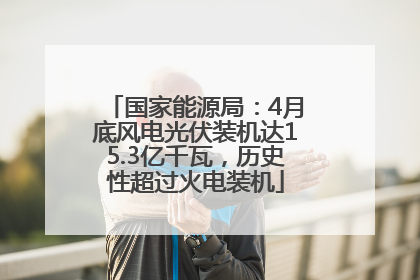 国家能源局：4月底风电光伏装机达15.3亿千瓦，历史性超过火电装机