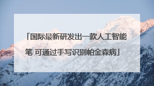 国际最新研发出一款人工智能笔 可通过手写识别帕金森病