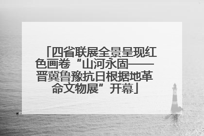 四省联展全景呈现红色画卷“山河永固——晋冀鲁豫抗日根据地革命文物展”开幕