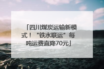 四川煤炭运输新模式！“铁水联运”每吨运费直降70元