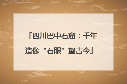 四川巴中石窟：千年造像“石眼”望古今