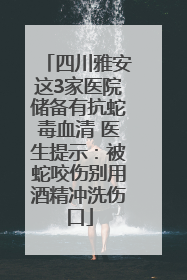 四川雅安这3家医院储备有抗蛇毒血清 医生提示：被蛇咬伤别用酒精冲洗伤口