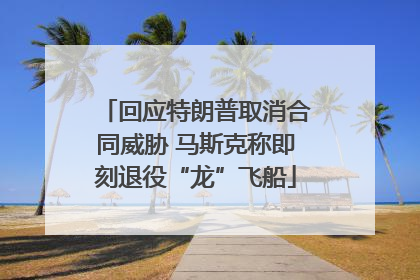 回应特朗普取消合同威胁 马斯克称即刻退役“龙”飞船