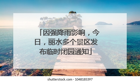 因强降雨影响，今日，丽水多个景区发布临时闭园通知