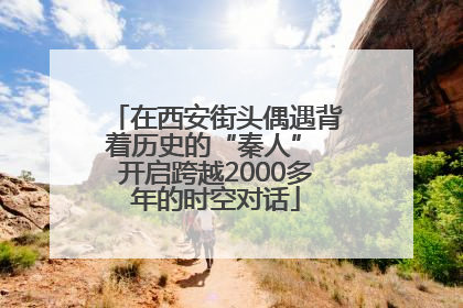 在西安街头偶遇背着历史的“秦人” 开启跨越2000多年的时空对话