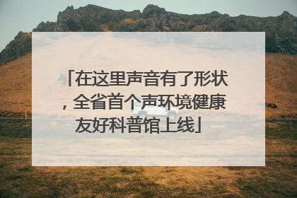 在这里声音有了形状，全省首个声环境健康友好科普馆上线