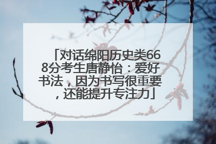 对话绵阳历史类668分考生唐静怡：爱好书法，因为书写很重要，还能提升专注力