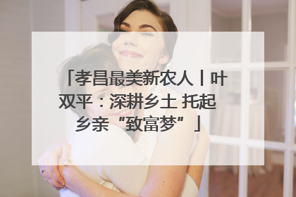 孝昌最美新农人丨叶双平：深耕乡土 托起乡亲“致富梦”