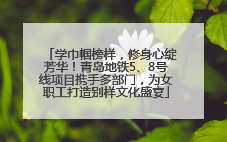 学巾帼榜样，修身心绽芳华！青岛地铁5、8号线项目携手多部门，为女职工打造别样文化盛宴