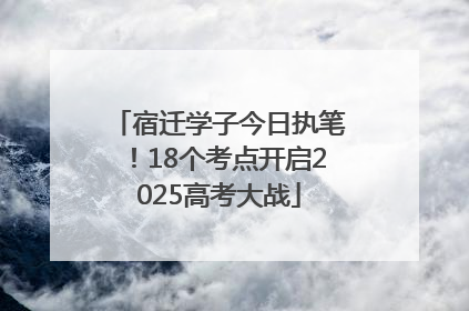 宿迁学子今日执笔！18个考点开启2025高考大战