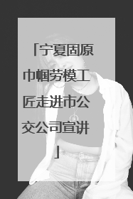宁夏固原巾帼劳模工匠走进市公交公司宣讲
