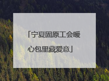 宁夏固原工会暖心包里藏爱意